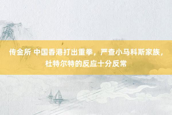 传金所 中国香港打出重拳，严查小马科斯家族，杜特尔特的反应十分反常