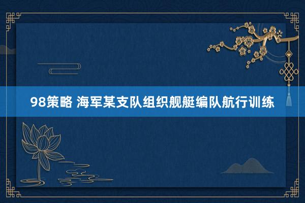 98策略 海军某支队组织舰艇编队航行训练