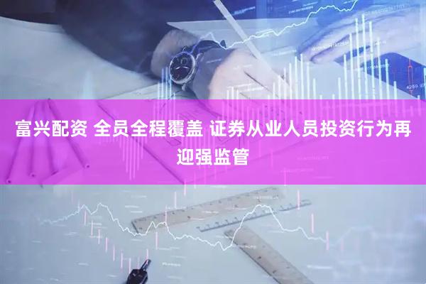富兴配资 全员全程覆盖 证券从业人员投资行为再迎强监管