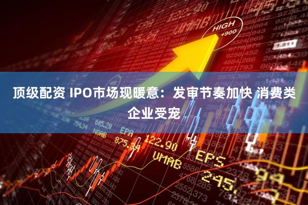 顶级配资 IPO市场现暖意：发审节奏加快 消费类企业受宠