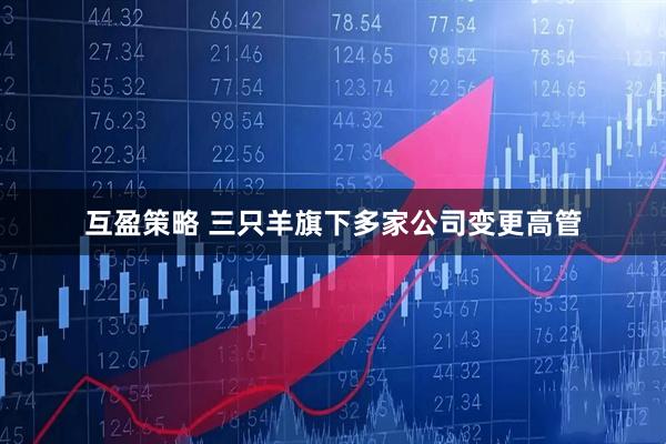 互盈策略 三只羊旗下多家公司变更高管