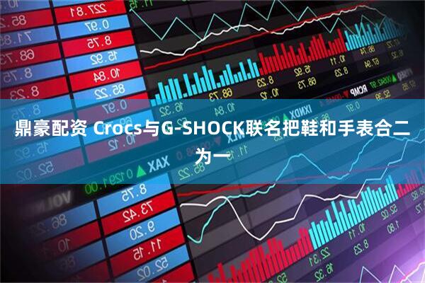 鼎豪配资 Crocs与G-SHOCK联名把鞋和手表合二为一