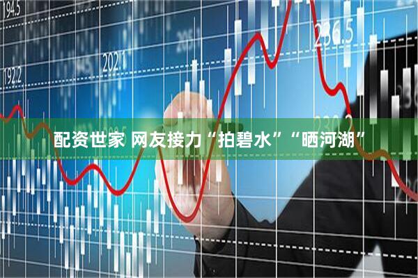 配资世家 网友接力“拍碧水”“晒河湖”