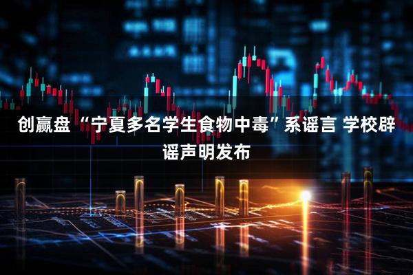创赢盘 “宁夏多名学生食物中毒”系谣言 学校辟谣声明发布
