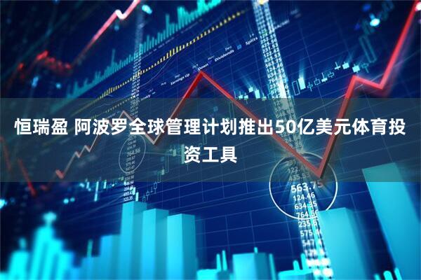 恒瑞盈 阿波罗全球管理计划推出50亿美元体育投资工具