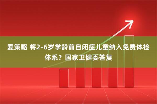 爱策略 将2-6岁学龄前自闭症儿童纳入免费体检体系？国家卫健委答复