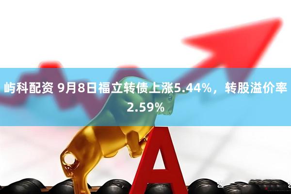 屿科配资 9月8日福立转债上涨5.44%，转股溢价率2.59%