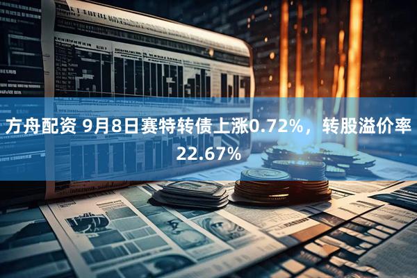 方舟配资 9月8日赛特转债上涨0.72%，转股溢价率22.67%