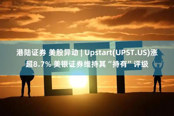 港陆证券 美股异动 | Upstart(UPST.US)涨超8.7% 美银证券维持其“持有”评级