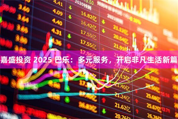 嘉盛投资 2025 巴乐：多元服务，开启非凡生活新篇