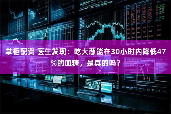 掌柜配资 医生发现：吃大葱能在30小时内降低47%的血糖，是真的吗？